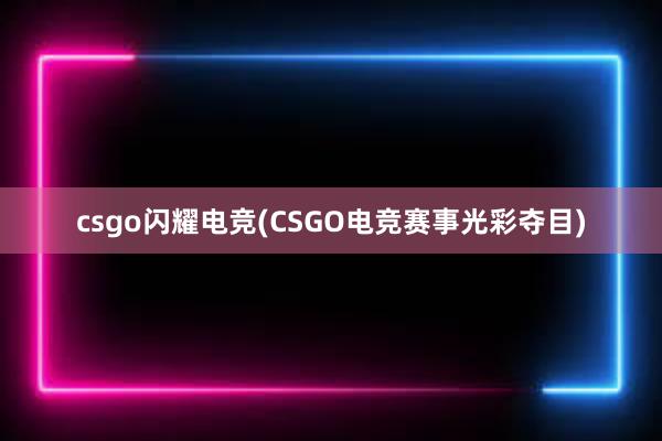 csgo闪耀电竞(CSGO电竞赛事光彩夺目)