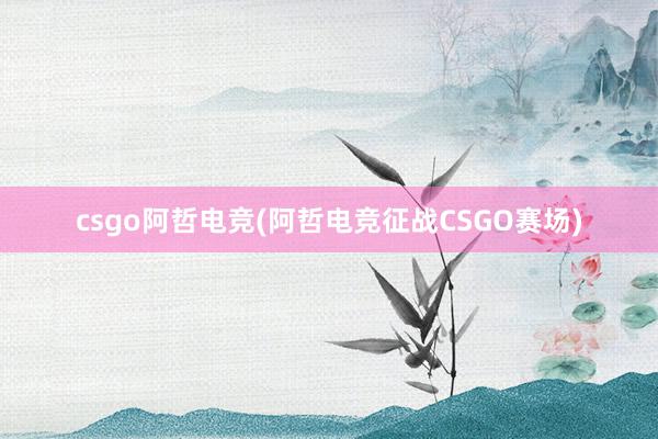 csgo阿哲电竞(阿哲电竞征战CSGO赛场)