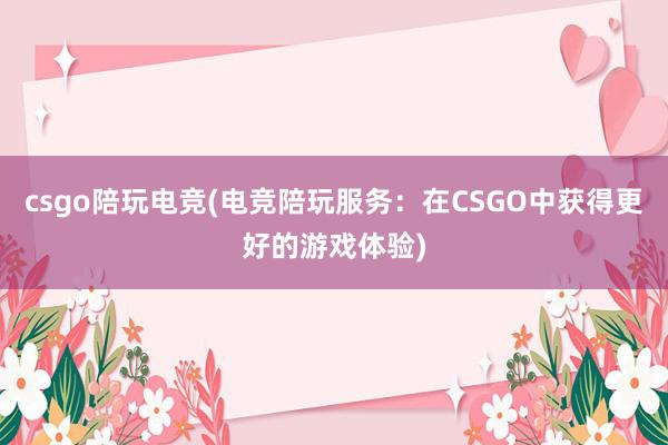 csgo陪玩电竞(电竞陪玩服务：在CSGO中获得更好的游戏体验)