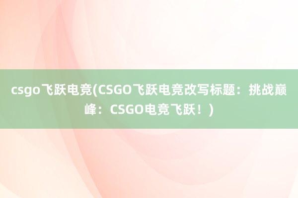 csgo飞跃电竞(CSGO飞跃电竞改写标题：挑战巅峰：CSGO电竞飞跃！)