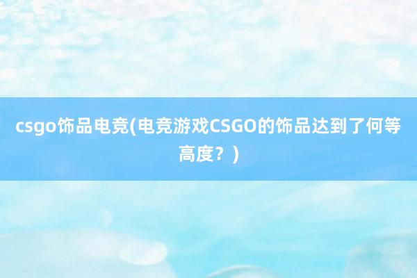 csgo饰品电竞(电竞游戏CSGO的饰品达到了何等高度？)