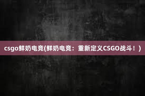 csgo鲜奶电竞(鲜奶电竞：重新定义CSGO战斗！)