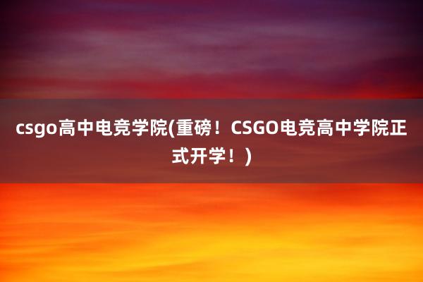 csgo高中电竞学院(重磅！CSGO电竞高中学院正式开学！)