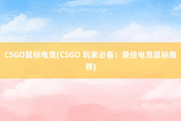 CSGO鼠标电竞(CSGO 玩家必备！最佳电竞鼠标推荐)