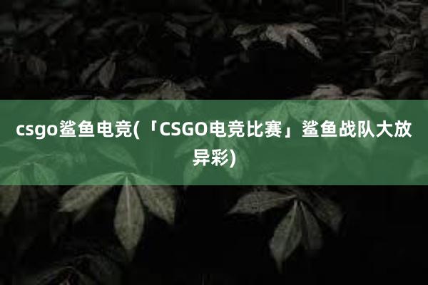 csgo鲨鱼电竞(「CSGO电竞比赛」鲨鱼战队大放异彩)