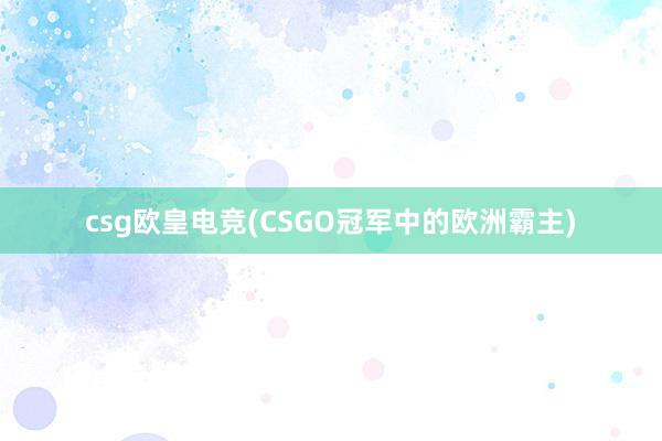 csg欧皇电竞(CSGO冠军中的欧洲霸主)