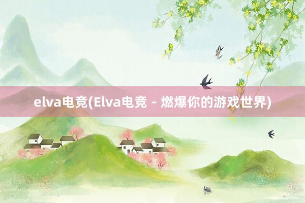 elva电竞(Elva电竞 - 燃爆你的游戏世界)