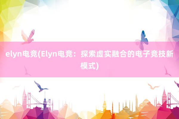 elyn电竞(Elyn电竞：探索虚实融合的电子竞技新模式)