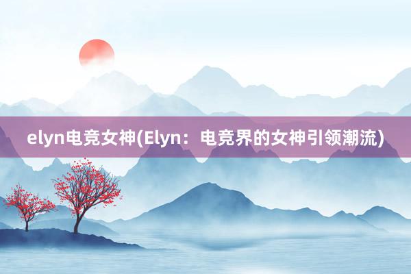 elyn电竞女神(Elyn：电竞界的女神引领潮流)