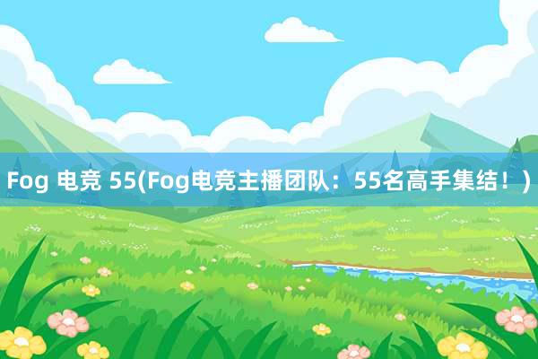 Fog 电竞 55(Fog电竞主播团队：55名高手集结！)