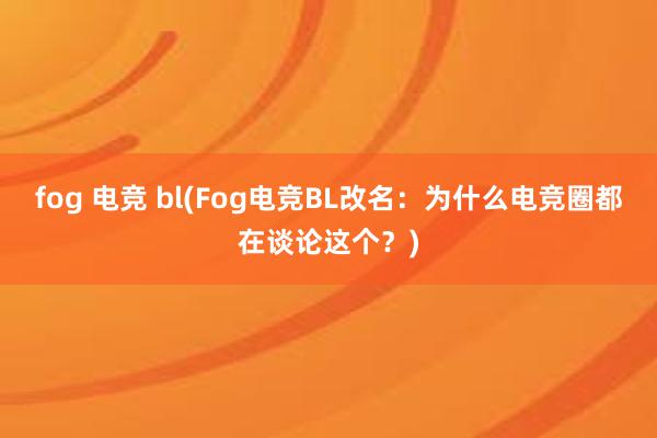 fog 电竞 bl(Fog电竞BL改名：为什么电竞圈都在谈论这个？)