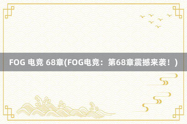 FOG 电竞 68章(FOG电竞：第68章震撼来袭！)