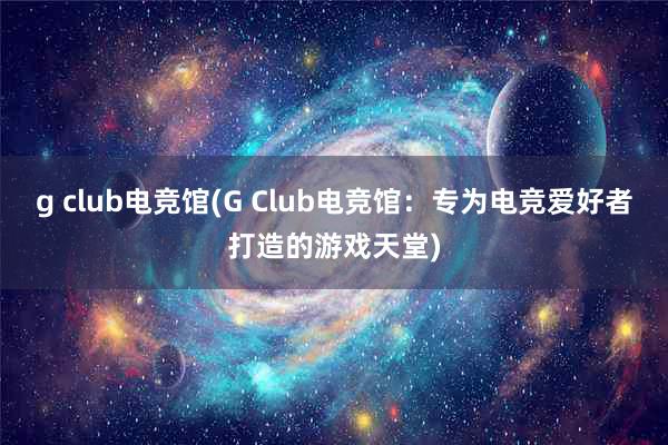 g club电竞馆(G Club电竞馆：专为电竞爱好者打造的游戏天堂)