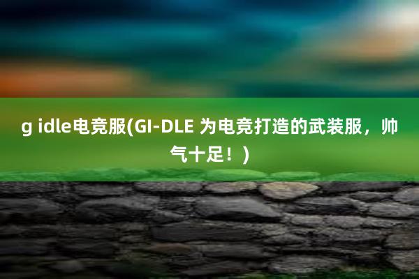 g idle电竞服(GI-DLE 为电竞打造的武装服，帅气十足！)