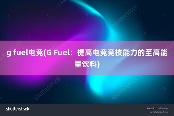 g fuel电竞(G Fuel：提高电竞竞技能力的至高能量饮料)