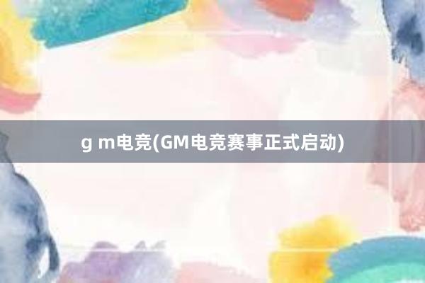 g m电竞(GM电竞赛事正式启动)