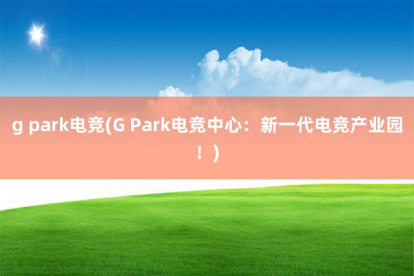 g park电竞(G Park电竞中心：新一代电竞产业园！)