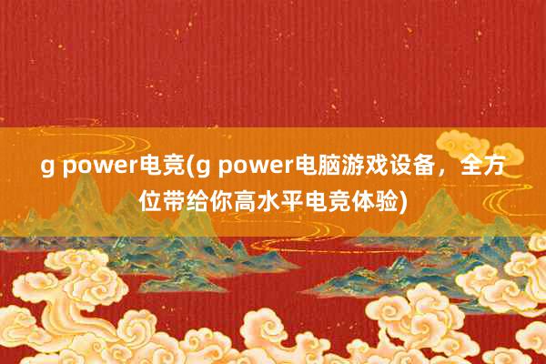 g power电竞(g power电脑游戏设备，全方位带给你高水平电竞体验)