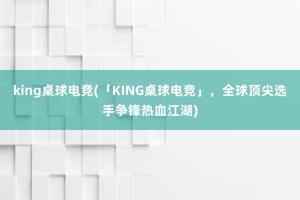 king桌球电竞(「KING桌球电竞」，全球顶尖选手争锋热血江湖)