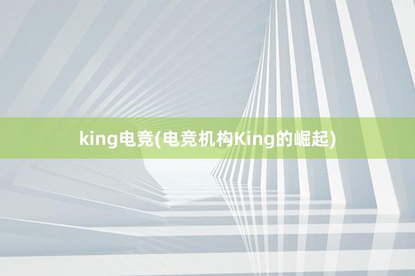 king电竞(电竞机构King的崛起)