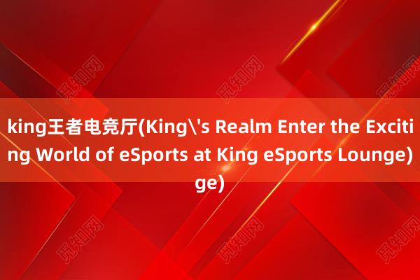 king王者电竞厅(Kings Realm Enter the Exciting World of eSports at King eSports Lounge)