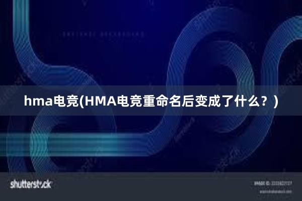 hma电竞(HMA电竞重命名后变成了什么？)