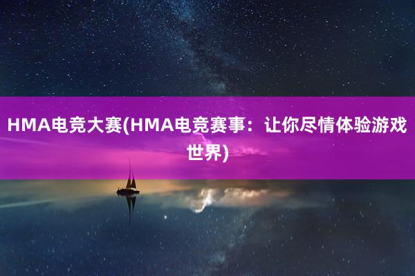 HMA电竞大赛(HMA电竞赛事：让你尽情体验游戏世界)