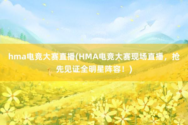 hma电竞大赛直播(HMA电竞大赛现场直播，抢先见证全明星阵容！)