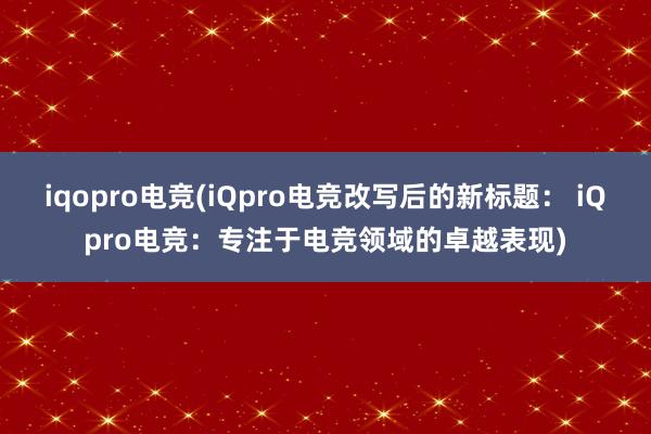 iqopro电竞(iQpro电竞改写后的新标题： iQpro电竞：专注于电竞领域的卓越表现)