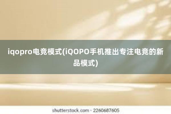 iqopro电竞模式(iQOPO手机推出专注电竞的新品模式)