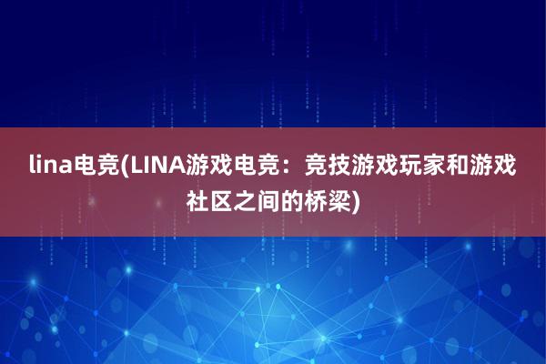 lina电竞(LINA游戏电竞：竞技游戏玩家和游戏社区之间的桥梁)