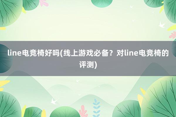 line电竞椅好吗(线上游戏必备？对line电竞椅的评测)