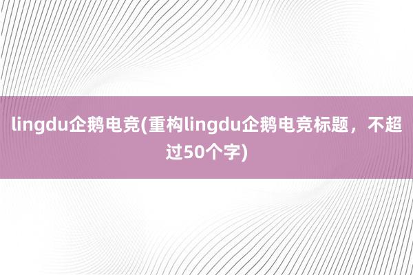 lingdu企鹅电竞(重构lingdu企鹅电竞标题，不超过50个字)