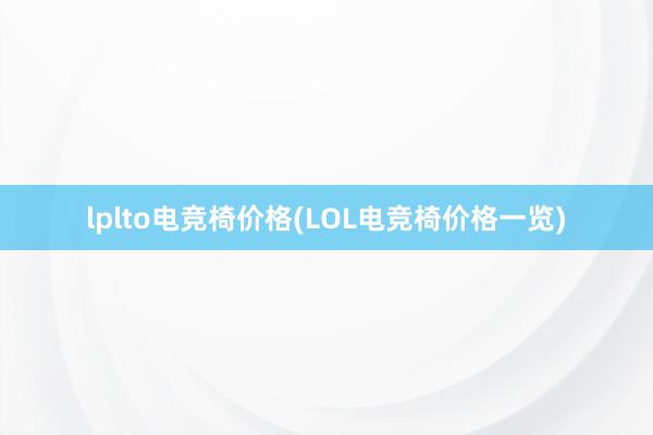 lplto电竞椅价格(LOL电竞椅价格一览)