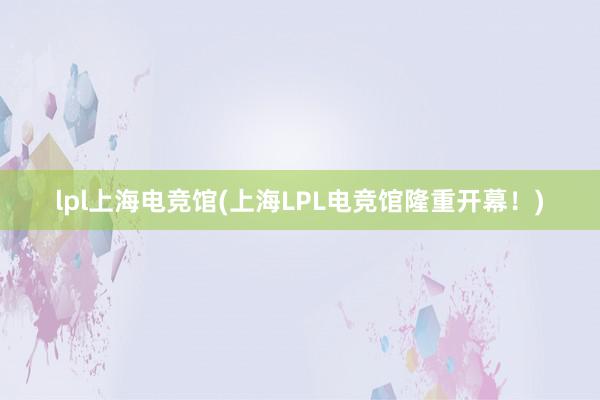 lpl上海电竞馆(上海LPL电竞馆隆重开幕！)