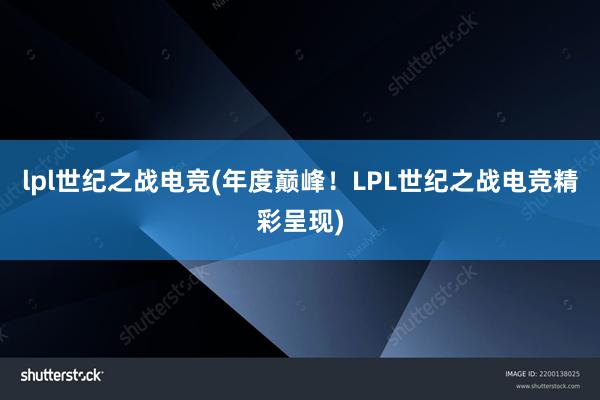 lpl世纪之战电竞(年度巅峰！LPL世纪之战电竞精彩呈现)