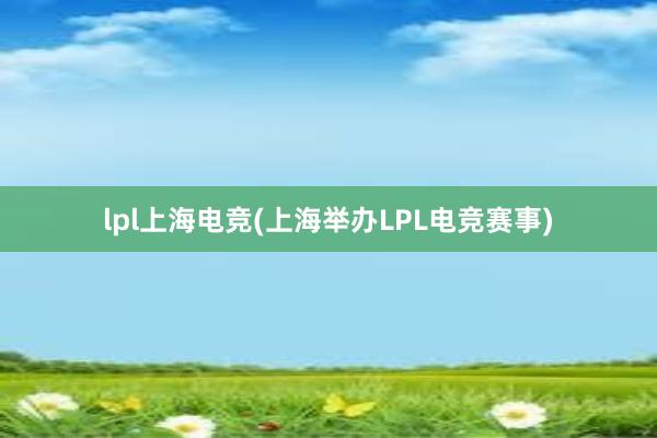 lpl上海电竞(上海举办LPL电竞赛事)