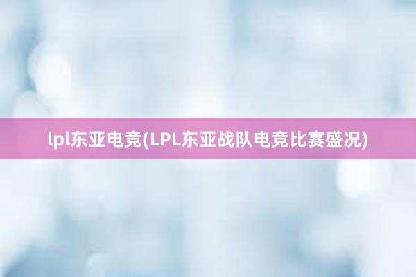 lpl东亚电竞(LPL东亚战队电竞比赛盛况)