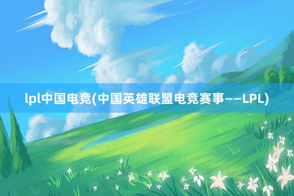 lpl中国电竞(中国英雄联盟电竞赛事——LPL)