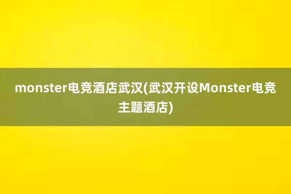 monster电竞酒店武汉(武汉开设Monster电竞主题酒店)