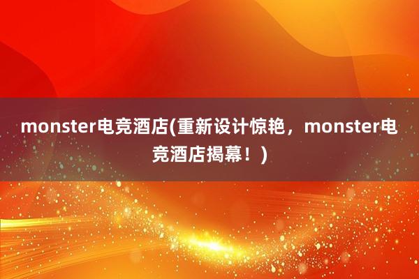 monster电竞酒店(重新设计惊艳，monster电竞酒店揭幕！)