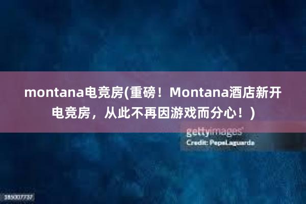 montana电竞房(重磅！Montana酒店新开电竞房，从此不再因游戏而分心！)