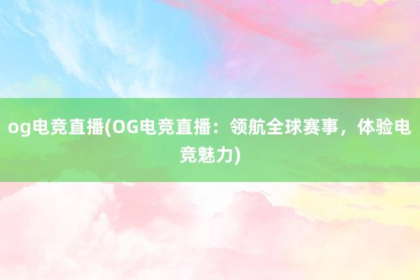 og电竞直播(OG电竞直播：领航全球赛事，体验电竞魅力)