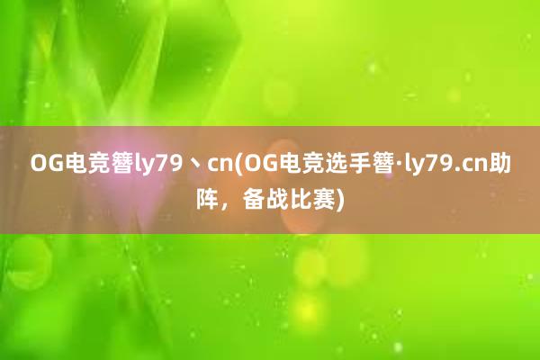 OG电竞簪ly79丶cn(OG电竞选手簪·ly79.cn助阵，备战比赛)