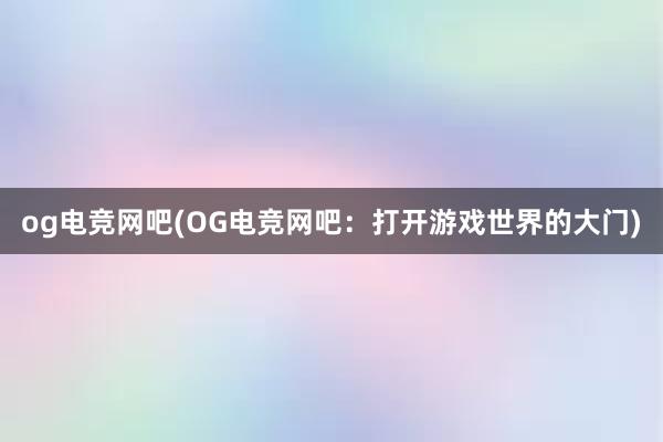 og电竞网吧(OG电竞网吧：打开游戏世界的大门)