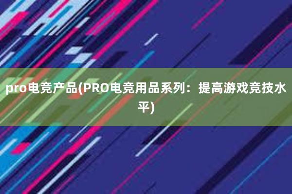 pro电竞产品(PRO电竞用品系列：提高游戏竞技水平)