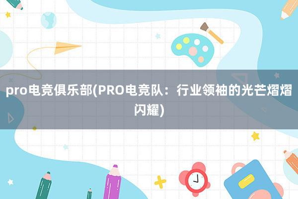 pro电竞俱乐部(PRO电竞队：行业领袖的光芒熠熠闪耀)