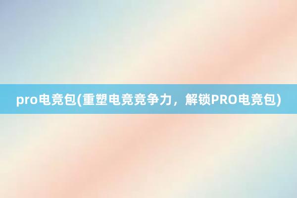 pro电竞包(重塑电竞竞争力，解锁PRO电竞包)