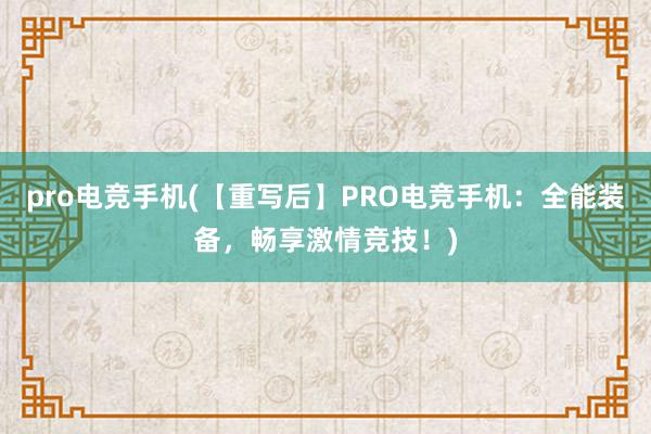 pro电竞手机(【重写后】PRO电竞手机：全能装备，畅享激情竞技！)