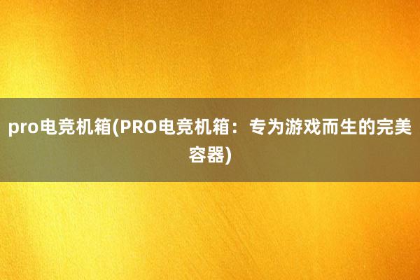 pro电竞机箱(PRO电竞机箱：专为游戏而生的完美容器)